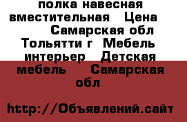 полка навесная вместительная › Цена ­ 4 000 - Самарская обл., Тольятти г. Мебель, интерьер » Детская мебель   . Самарская обл.